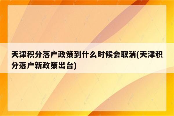 天津积分落户政策到什么时候会取消(天津积分落户新政策出台)