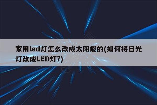 家用led灯怎么改成太阳能的(如何将日光灯改成LED灯?)