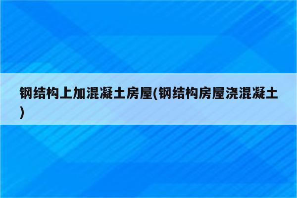 钢结构上加混凝土房屋(钢结构房屋浇混凝土)