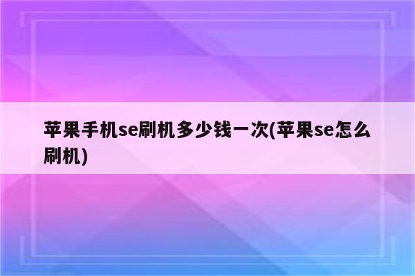 苹果手机se刷机多少钱一次(苹果se怎么刷机)