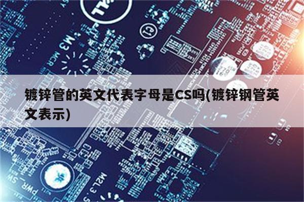 镀锌管的英文代表字母是CS吗(镀锌钢管英文表示)