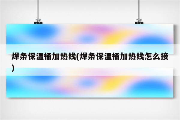 焊条保温桶加热线(焊条保温桶加热线怎么接)