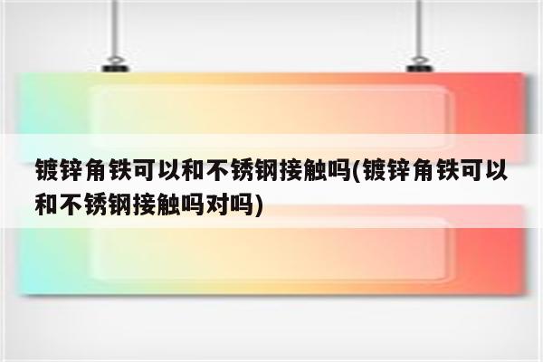 镀锌角铁可以和不锈钢接触吗(镀锌角铁可以和不锈钢接触吗对吗)