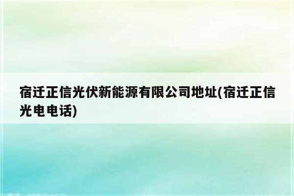 宿迁正信光伏新能源有限公司地址(宿迁正信光电电话)