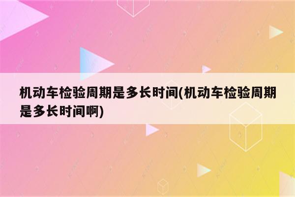 机动车检验周期是多长时间(机动车检验周期是多长时间啊)