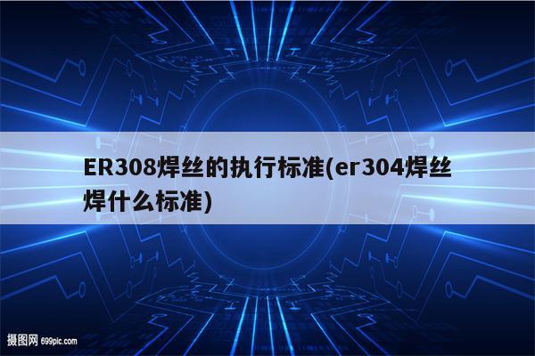 ER308焊丝的执行标准(er304焊丝焊什么标准)