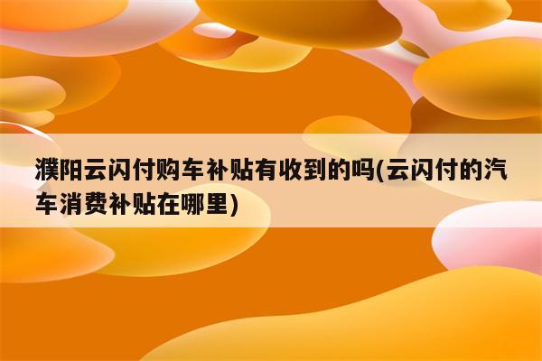 濮阳云闪付购车补贴有收到的吗(云闪付的汽车消费补贴在哪里)