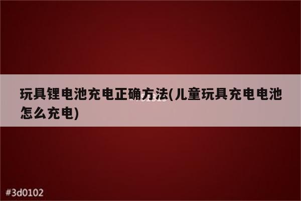 玩具锂电池充电正确方法(儿童玩具充电电池怎么充电)