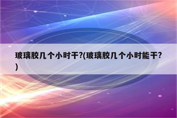 玻璃胶几个小时干?(玻璃胶几个小时能干?)