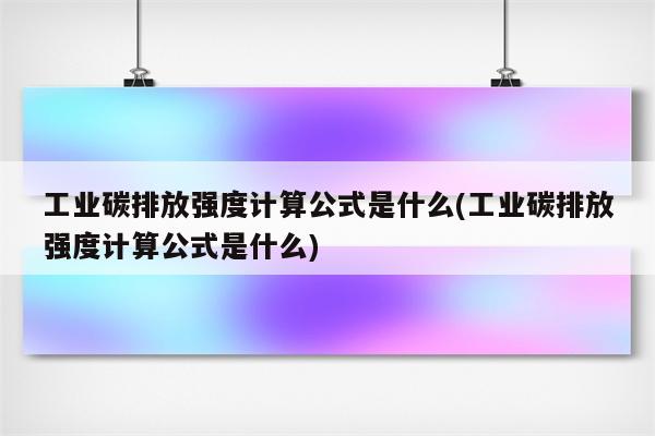 工业碳排放强度计算公式是什么(工业碳排放强度计算公式是什么)