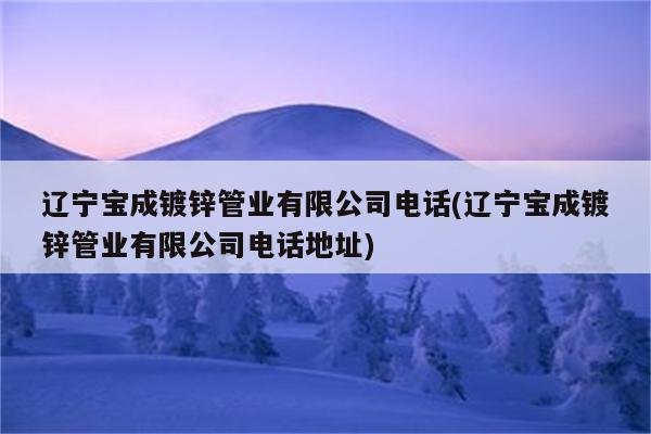 辽宁宝成镀锌管业有限公司电话(辽宁宝成镀锌管业有限公司电话地址)