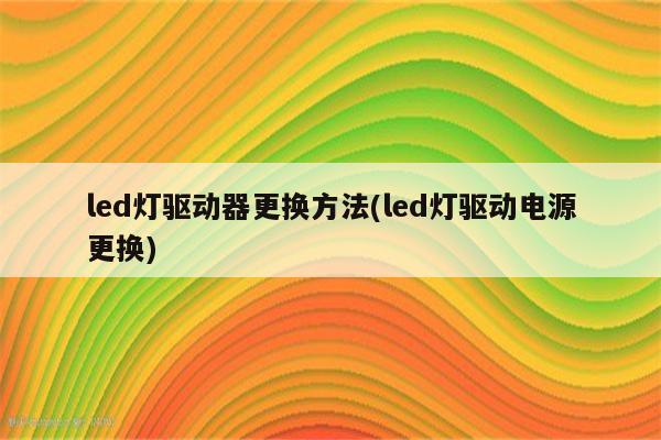 led灯驱动器更换方法(led灯驱动电源更换)