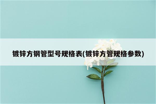 镀锌方钢管型号规格表(镀锌方管规格参数)