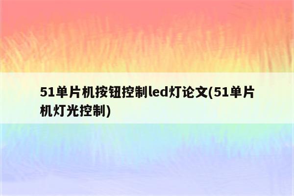 51单片机按钮控制led灯论文(51单片机灯光控制)