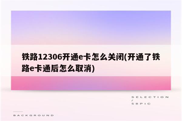 铁路12306开通e卡怎么关闭(开通了铁路e卡通后怎么取消)