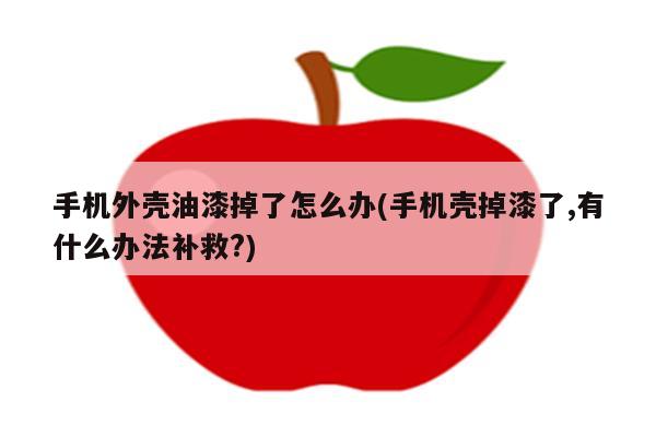 手机外壳油漆掉了怎么办(手机壳掉漆了,有什么办法补救?)