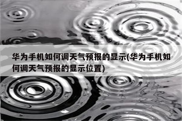 华为手机如何调天气预报的显示(华为手机如何调天气预报的显示位置)