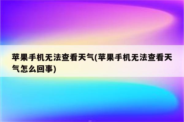 苹果手机无法查看天气(苹果手机无法查看天气怎么回事)