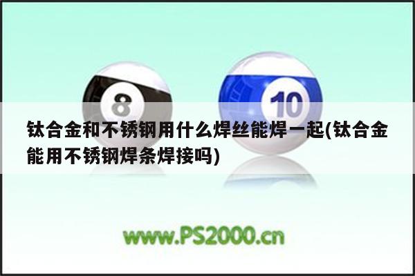 钛合金和不锈钢用什么焊丝能焊一起(钛合金能用不锈钢焊条焊接吗)