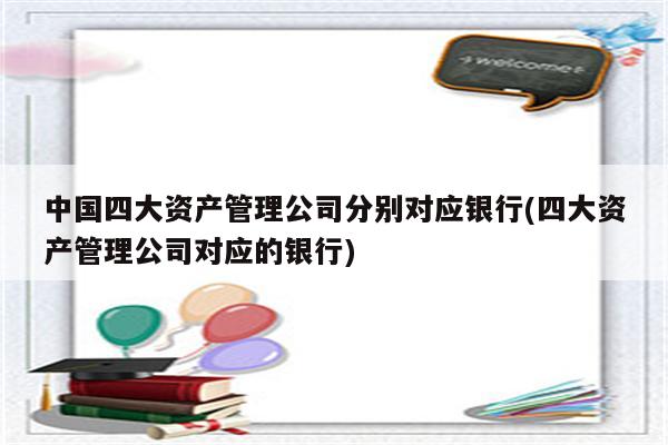 中国四大资产管理公司分别对应银行(四大资产管理公司对应的银行)