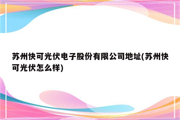 苏州快可光伏电子股份有限公司地址(苏州快可光伏怎么样)