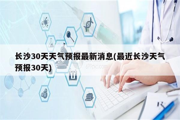 长沙30天天气预报最新消息(最近长沙天气预报30天)