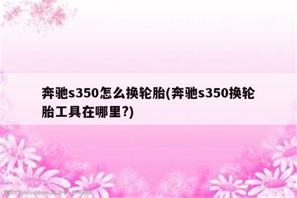 奔驰s350怎么换轮胎(奔驰s350换轮胎工具在哪里?)