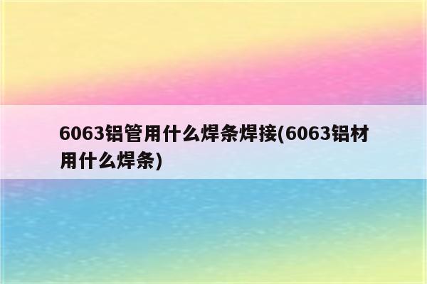 6063铝管用什么焊条焊接(6063铝材用什么焊条)