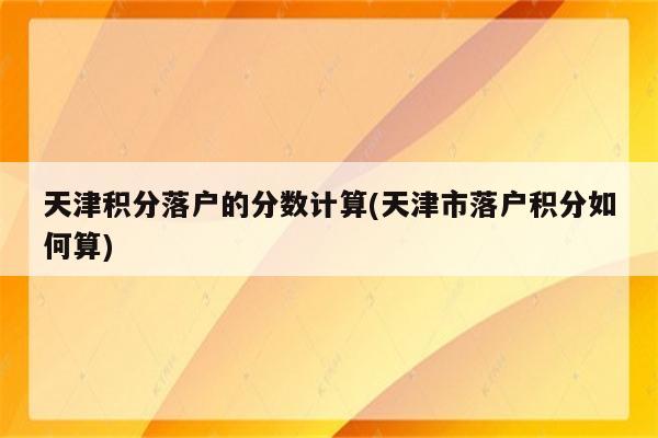 天津积分落户的分数计算(天津市落户积分如何算)