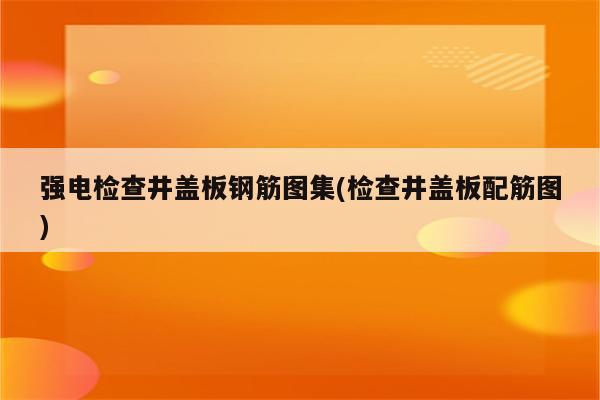 强电检查井盖板钢筋图集(检查井盖板配筋图)