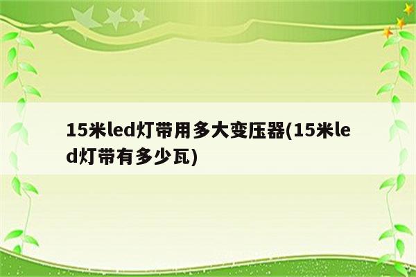 15米led灯带用多大变压器(15米led灯带有多少瓦)