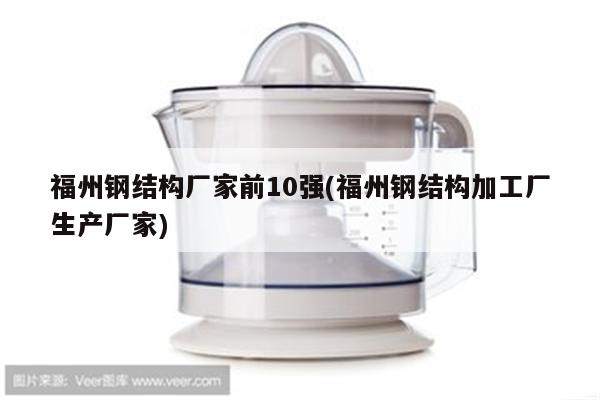 福州钢结构厂家前10强(福州钢结构加工厂生产厂家)