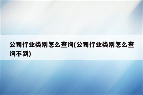 公司行业类别怎么查询(公司行业类别怎么查询不到)