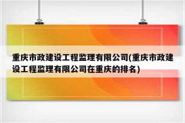 重庆市政建设工程监理有限公司(重庆市政建设工程监理有限公司在重庆的排名)