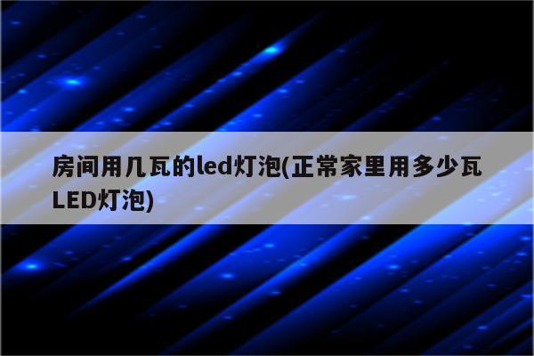 房间用几瓦的led灯泡(正常家里用多少瓦LED灯泡)