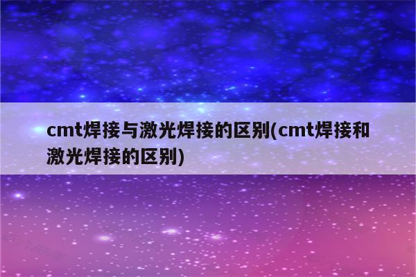 cmt焊接与激光焊接的区别(cmt焊接和激光焊接的区别)