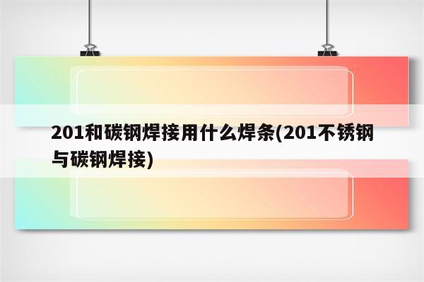 201和碳钢焊接用什么焊条(201不锈钢与碳钢焊接)