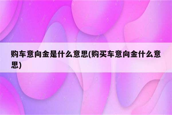 购车意向金是什么意思(购买车意向金什么意思)