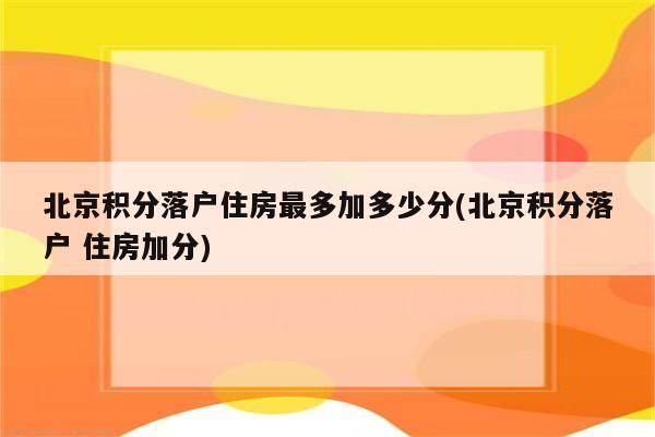 北京积分落户住房最多加多少分(北京积分落户 住房加分)