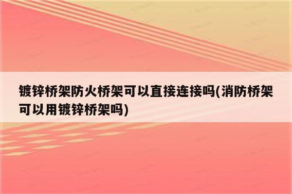 镀锌桥架防火桥架可以直接连接吗(消防桥架可以用镀锌桥架吗)