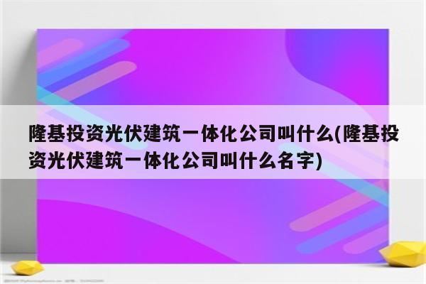 隆基投资光伏建筑一体化公司叫什么(隆基投资光伏建筑一体化公司叫什么名字)