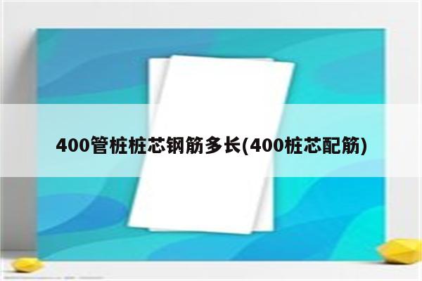 400管桩桩芯钢筋多长(400桩芯配筋)