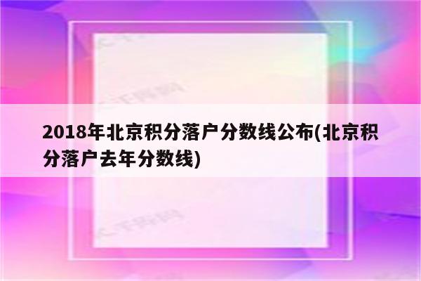 2018年北京积分落户分数线公布(北京积分落户去年分数线)