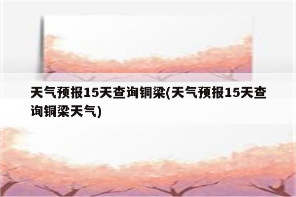 天气预报15天查询铜梁(天气预报15天查询铜梁天气)