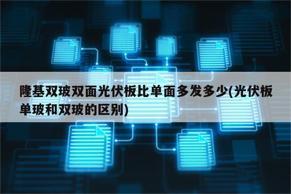 隆基双玻双面光伏板比单面多发多少(光伏板单玻和双玻的区别)