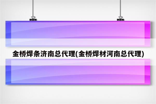 金桥焊条济南总代理(金桥焊材河南总代理)