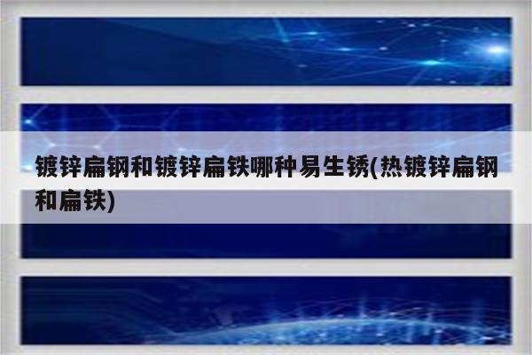 镀锌扁钢和镀锌扁铁哪种易生锈(热镀锌扁钢和扁铁)