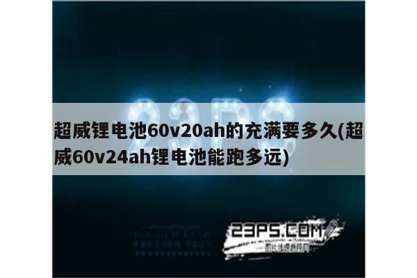 超威锂电池60v20ah的充满要多久(超威60v24ah锂电池能跑多远)