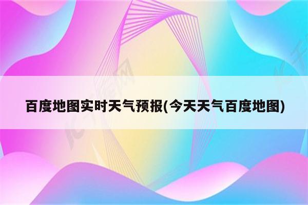 百度地图实时天气预报(今天天气百度地图)