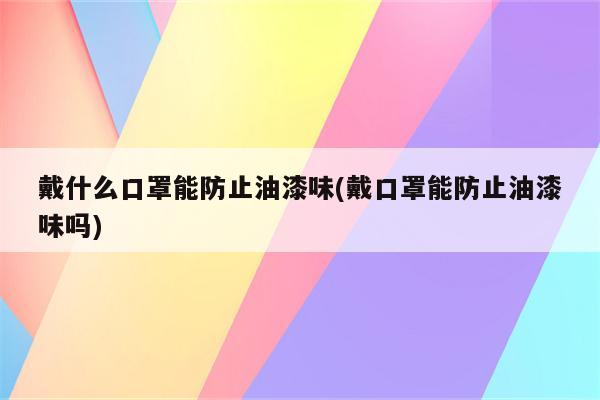 戴什么口罩能防止油漆味(戴口罩能防止油漆味吗)